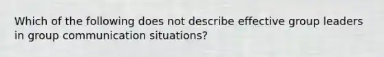 Which of the following does not describe effective group leaders in group communication situations?