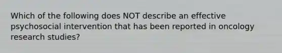 Which of the following does NOT describe an effective psychosocial intervention that has been reported in oncology research studies?