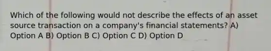 Which of the following would not describe the effects of an asset source transaction on a company's financial statements? A) Option A B) Option B C) Option C D) Option D