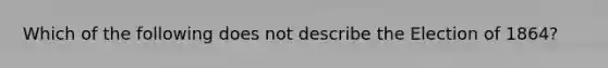 Which of the following does not describe the Election of 1864?