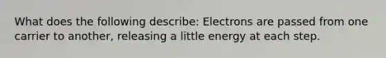 What does the following describe: Electrons are passed from one carrier to another, releasing a little energy at each step.