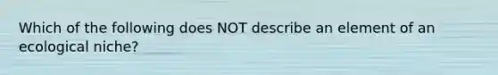 Which of the following does NOT describe an element of an ecological niche?