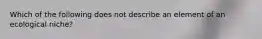 Which of the following does not describe an element of an ecological niche?