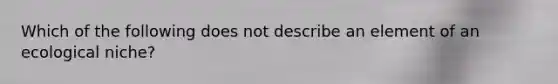 Which of the following does not describe an element of an ecological niche?