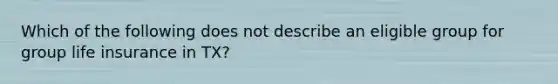 Which of the following does not describe an eligible group for group life insurance in TX?
