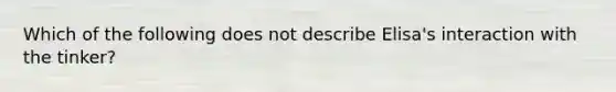 Which of the following does not describe Elisa's interaction with the tinker?