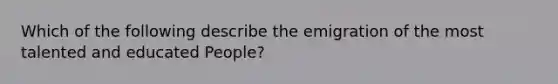 Which of the following describe the emigration of the most talented and educated People?