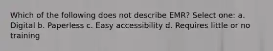 Which of the following does not describe EMR? Select one: a. Digital b. Paperless c. Easy accessibility d. Requires little or no training