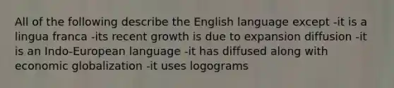 All of the following describe the English language except -it is a lingua franca -its recent growth is due to expansion diffusion -it is an Indo-European language -it has diffused along with economic globalization -it uses logograms