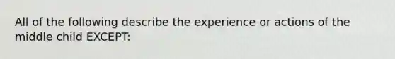 All of the following describe the experience or actions of the middle child EXCEPT: