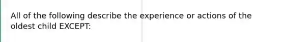 All of the following describe the experience or actions of the oldest child EXCEPT: