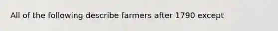 All of the following describe farmers after 1790 except