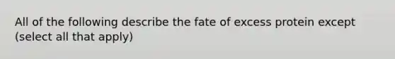 All of the following describe the fate of excess protein except (select all that apply)