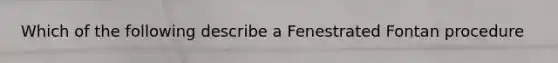 Which of the following describe a Fenestrated Fontan procedure