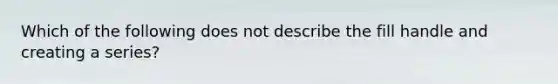 Which of the following does not describe the fill handle and creating a series?