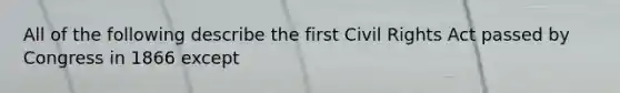 All of the following describe the first Civil Rights Act passed by Congress in 1866 except