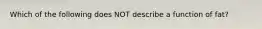 Which of the following does NOT describe a function of fat?