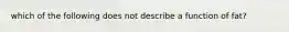 which of the following does not describe a function of fat?