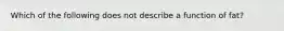 Which of the following does not describe a function of fat?