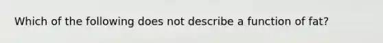 Which of the following does not describe a function of fat?