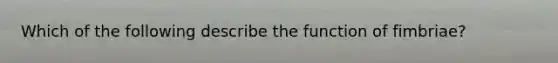 Which of the following describe the function of fimbriae?