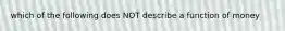 which of the following does NOT describe a function of money