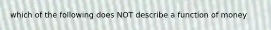 which of the following does NOT describe a function of money