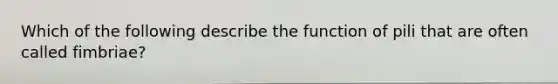 Which of the following describe the function of pili that are often called fimbriae?