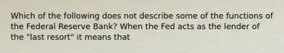 Which of the following does not describe some of the functions of the Federal Reserve​ Bank? When the Fed acts as the lender of the​ "last resort" it means that