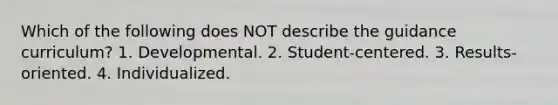 Which of the following does NOT describe the guidance curriculum? 1. Developmental. 2. Student-centered. 3. Results-oriented. 4. Individualized.