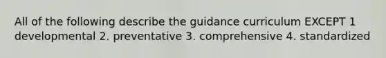 All of the following describe the guidance curriculum EXCEPT 1 developmental 2. preventative 3. comprehensive 4. standardized