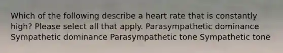 Which of the following describe a heart rate that is constantly high? Please select all that apply. Parasympathetic dominance Sympathetic dominance Parasympathetic tone Sympathetic tone