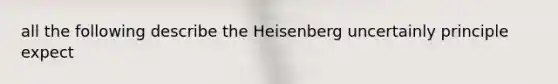 all the following describe the Heisenberg uncertainly principle expect