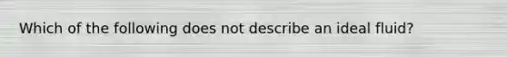 Which of the following does not describe an ideal fluid?