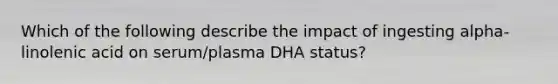 Which of the following describe the impact of ingesting alpha-linolenic acid on serum/plasma DHA status?