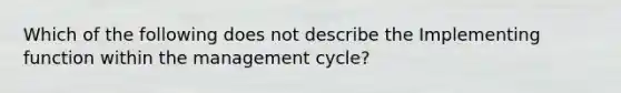 Which of the following does not describe the Implementing function within the management cycle?