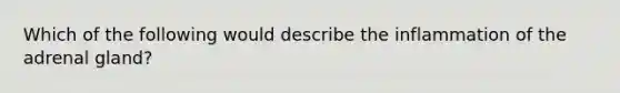 Which of the following would describe the inflammation of the adrenal gland?