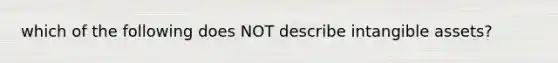 which of the following does NOT describe intangible assets?