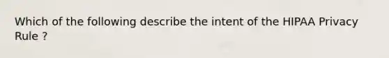 Which of the following describe the intent of the HIPAA Privacy Rule ?