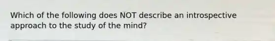 Which of the following does NOT describe an introspective approach to the study of the mind?