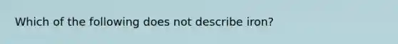 Which of the following does not describe iron?