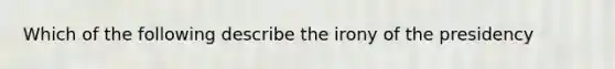 Which of the following describe the irony of the presidency