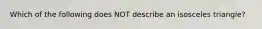 Which of the following does NOT describe an isosceles triangle?