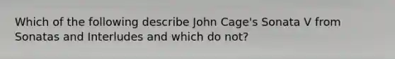 Which of the following describe John Cage's Sonata V from Sonatas and Interludes and which do not?