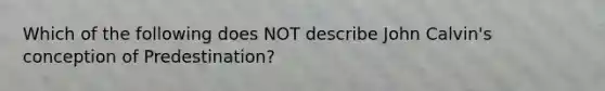 Which of the following does NOT describe John Calvin's conception of Predestination?