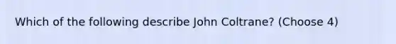 Which of the following describe John Coltrane? (Choose 4)