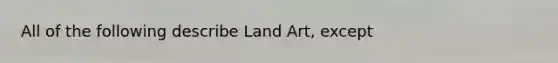 All of the following describe Land Art, except