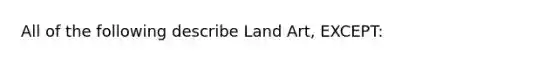 All of the following describe Land Art, EXCEPT: