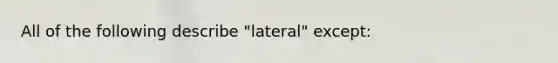 All of the following describe "lateral" except: