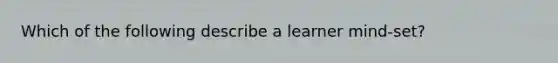 Which of the following describe a learner mind-set?